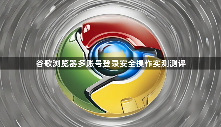 谷歌浏览器多账号登录安全操作实测测评1