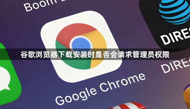 谷歌浏览器下载安装时是否会请求管理员权限1