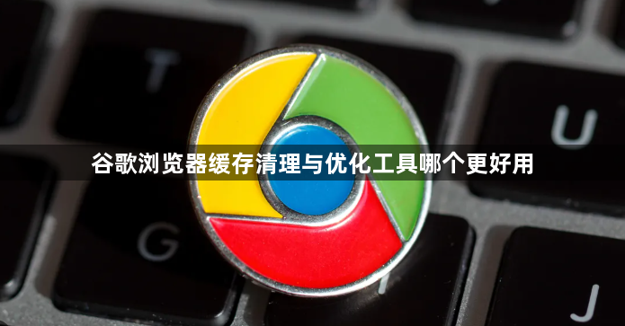 谷歌浏览器缓存清理与优化工具哪个更好用1