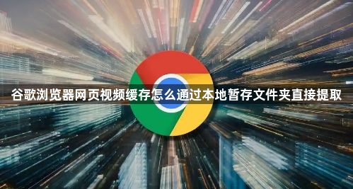 谷歌浏览器网页视频缓存怎么通过本地暂存文件夹直接提取1
