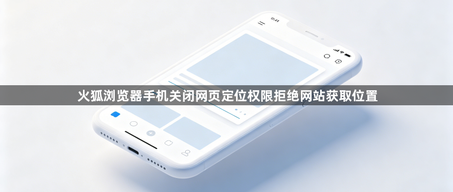 火狐浏览器手机关闭网页定位权限拒绝网站获取位置1
