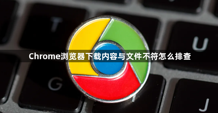 Chrome浏览器下载内容与文件不符怎么排查1