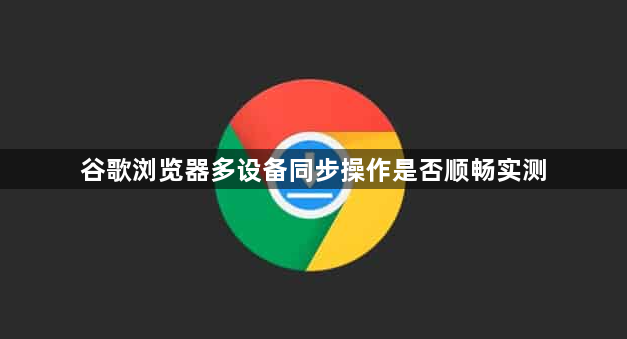 谷歌浏览器多设备同步操作是否顺畅实测1