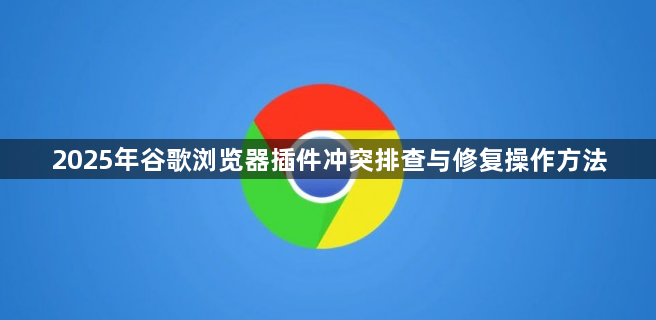 2025年谷歌浏览器插件冲突排查与修复操作方法1