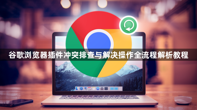 谷歌浏览器插件冲突排查与解决操作全流程解析教程1