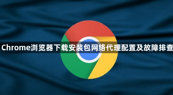 Chrome浏览器下载安装包网络代理配置及故障排查1