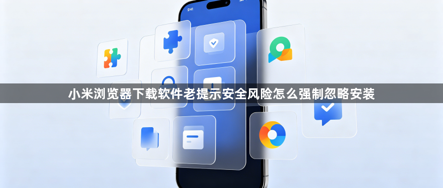 小米浏览器下载软件老提示安全风险怎么强制忽略安装1