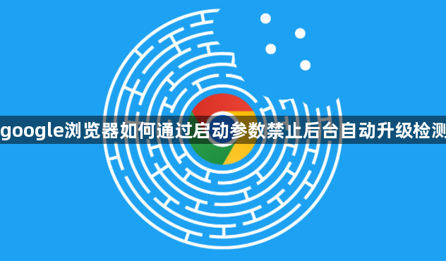google浏览器如何通过启动参数禁止后台自动升级检测1