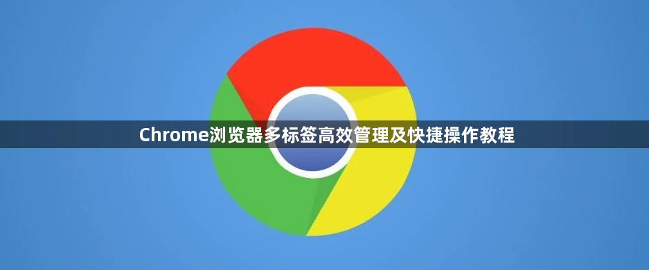 Chrome浏览器多标签高效管理及快捷操作教程1