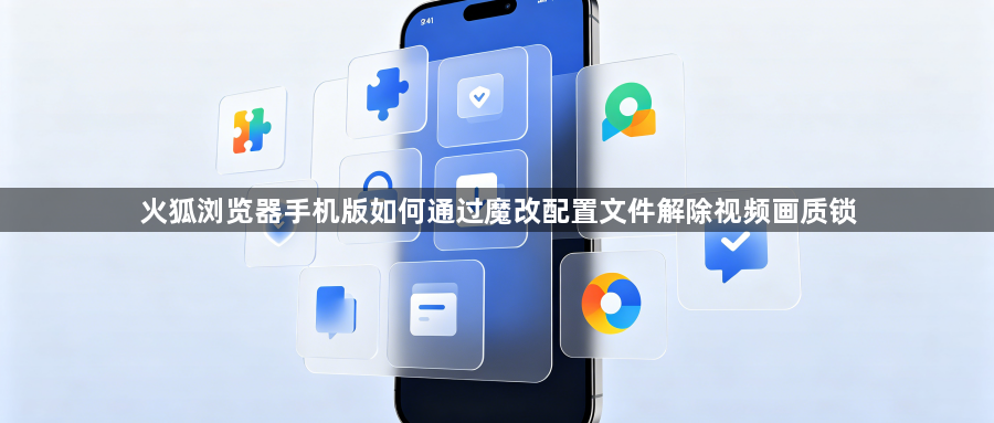 火狐浏览器手机版如何通过魔改配置文件解除视频画质锁1