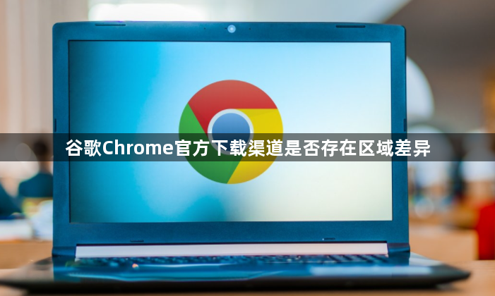 谷歌Chrome官方下载渠道是否存在区域差异1