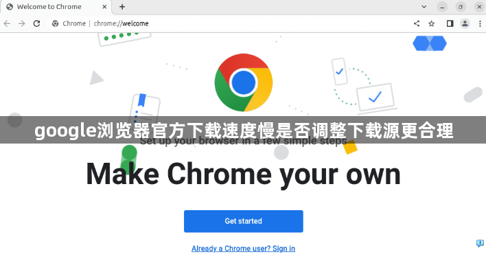 google浏览器官方下载速度慢是否调整下载源更合理1