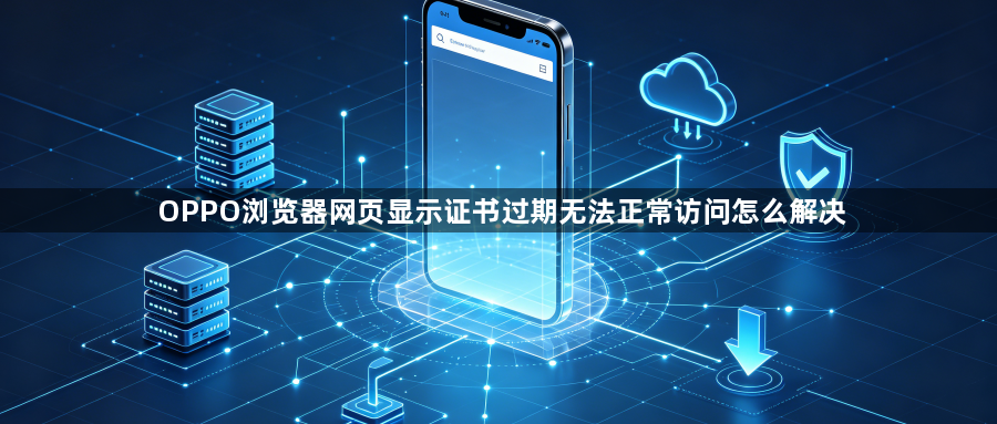 OPPO浏览器网页显示证书过期无法正常访问怎么解决1