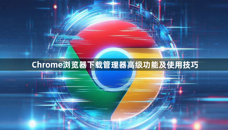 Chrome浏览器下载管理器高级功能及使用技巧1