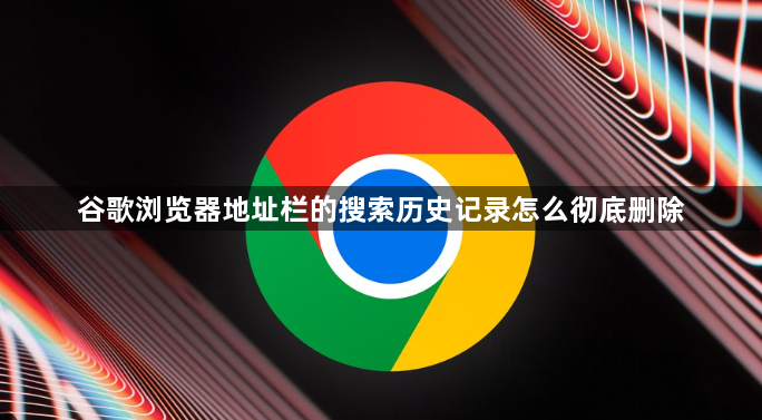 谷歌浏览器地址栏的搜索历史记录怎么彻底删除1