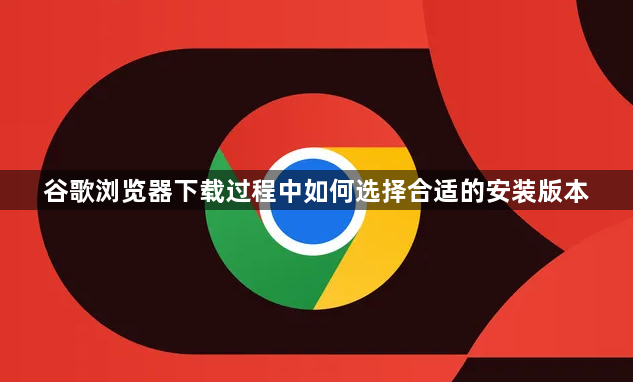 谷歌浏览器下载过程中如何选择合适的安装版本1