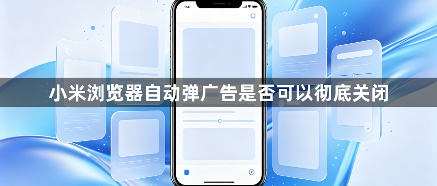 小米浏览器自动弹广告是否可以彻底关闭1