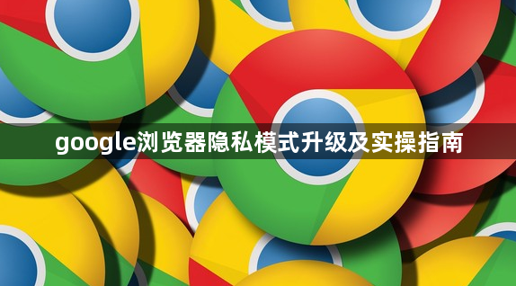 google浏览器隐私模式升级及实操指南1
