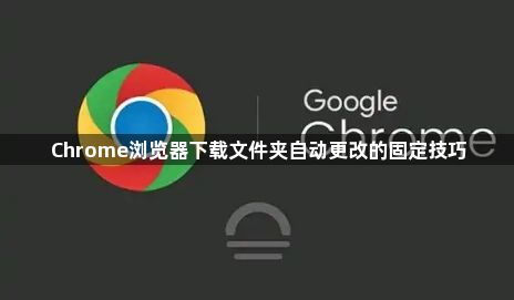 Chrome浏览器下载文件夹自动更改的固定技巧1