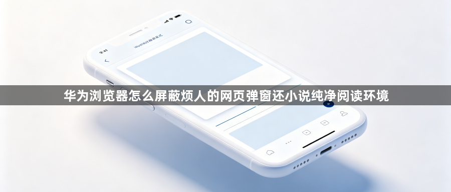 华为浏览器怎么屏蔽烦人的网页弹窗还小说纯净阅读环境1