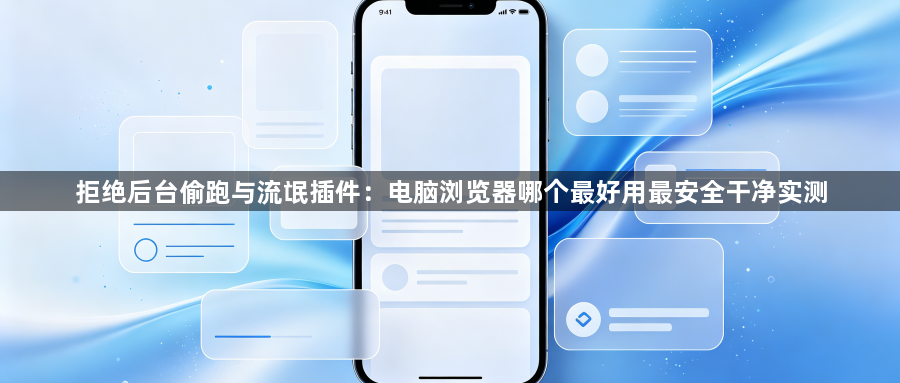 拒绝后台偷跑与流氓插件:电脑浏览器哪个最好用最安全干净实测1