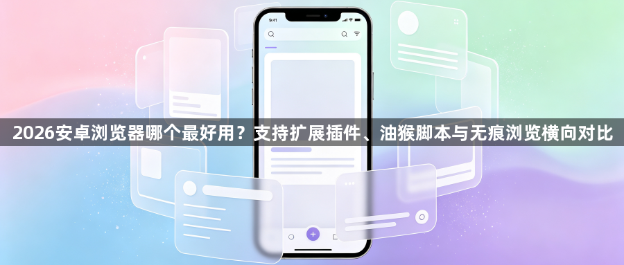 2026安卓浏览器哪个最好用？支持扩展插件、油猴脚本与无痕浏览横向对比1