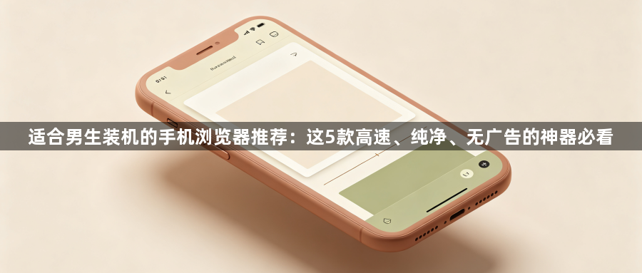 适合男生装机的手机浏览器推荐:这5款高速、纯净、无广告的神器必看1