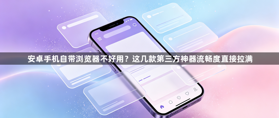 安卓手机自带浏览器不好用?这几款第三方神器流畅度直接拉满1