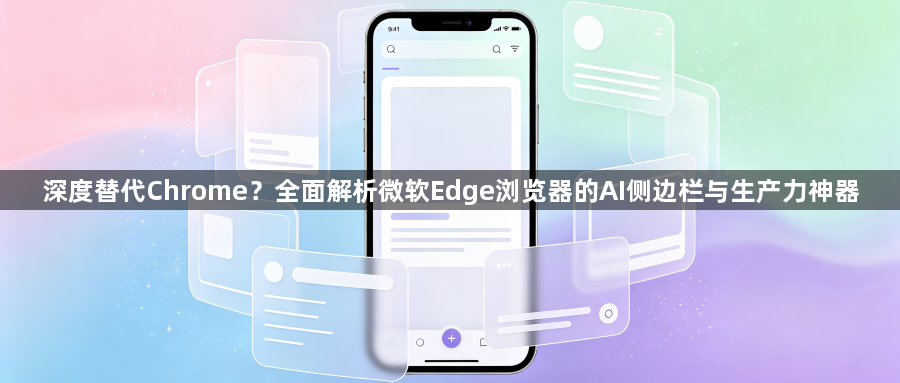深度替代Chrome?全面解析微软Edge浏览器的AI侧边栏与生产力神器1