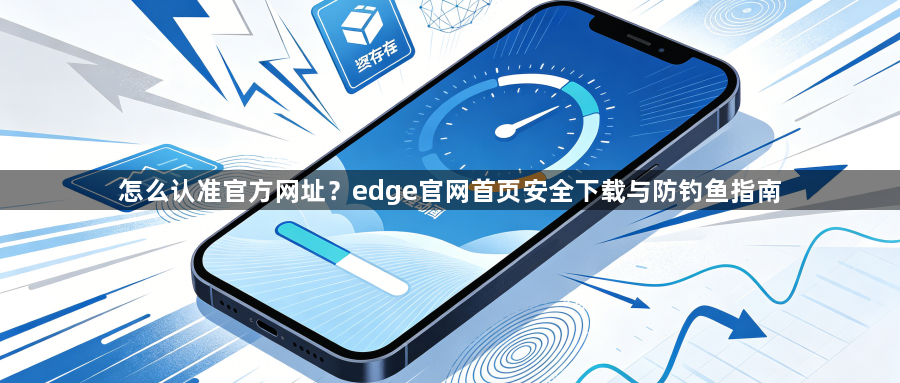 怎么认准官方网址?edge官网首页安全下载与防钓鱼指南1