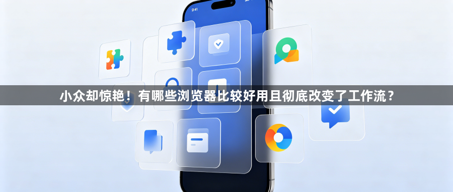 小众却惊艳！有哪些浏览器比较好用且彻底改变了工作流？1