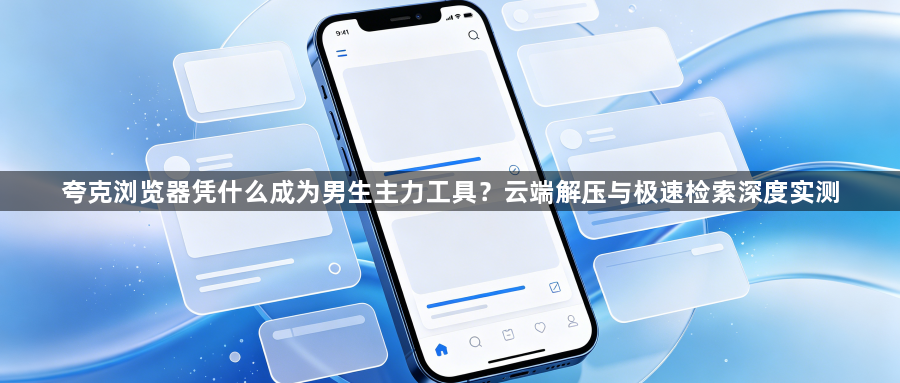 夸克浏览器凭什么成为男生主力工具?云端解压与极速检索深度实测1