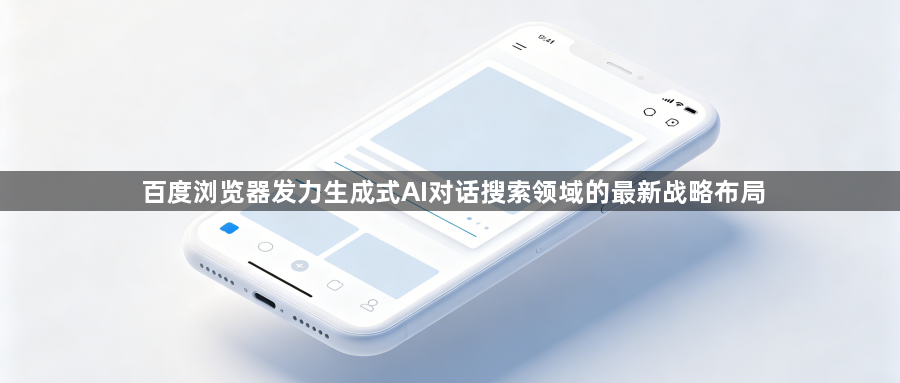 百度浏览器发力生成式AI对话搜索领域的最新战略布局1