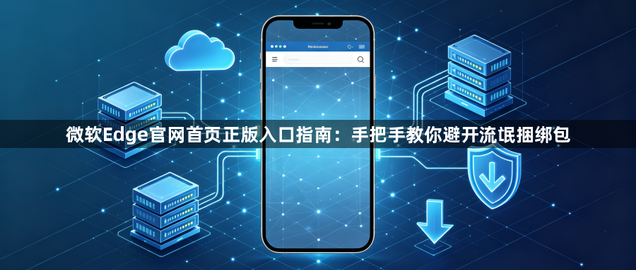 微软Edge官网首页正版入口指南：手把手教你避开流氓捆绑包1