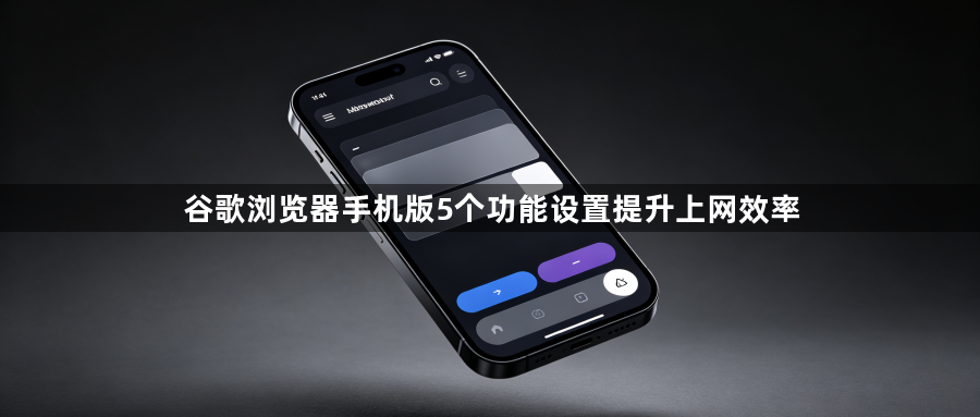 谷歌浏览器手机版5个功能设置提升上网效率1