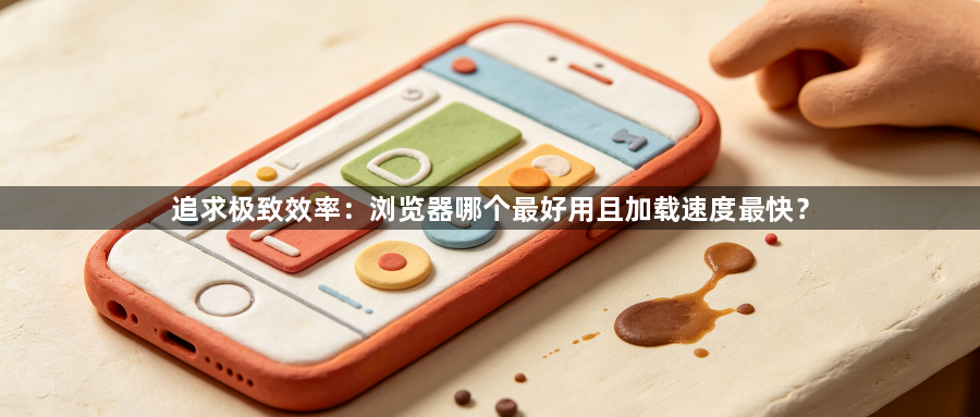 追求极致效率:浏览器哪个最好用且加载速度最快?1