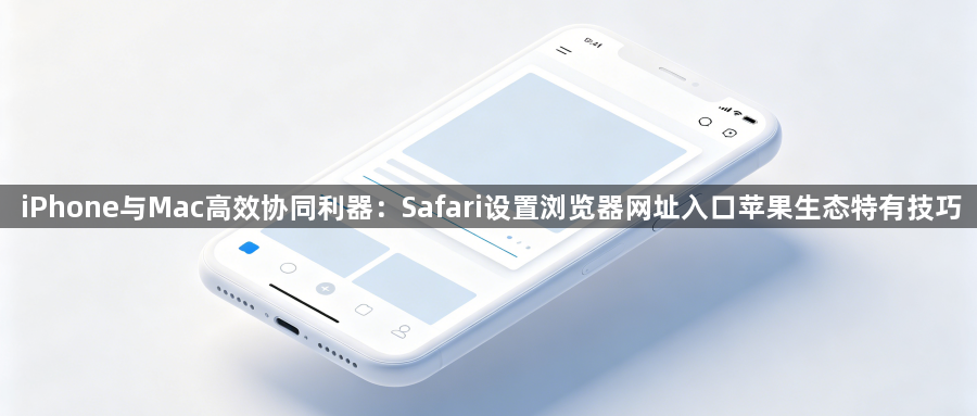 iPhone与Mac高效协同利器:Safari设置浏览器网址入口苹果生态特有技巧1
