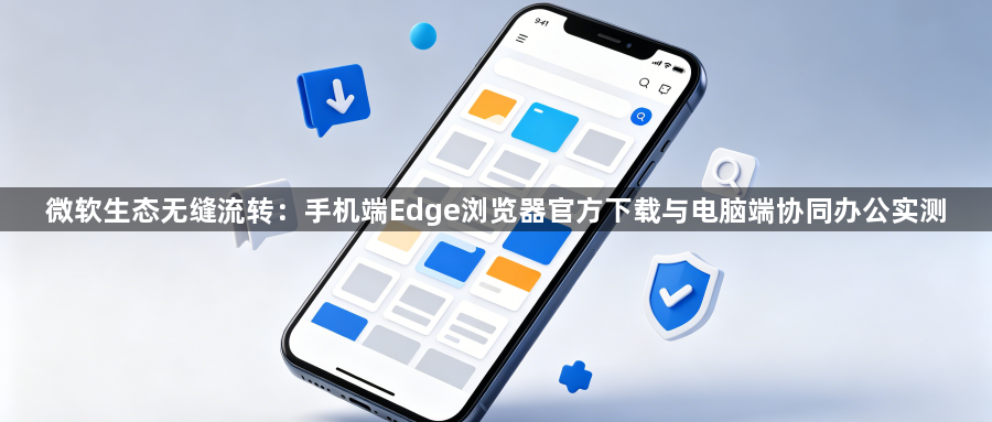 微软生态无缝流转:手机端Edge浏览器官方下载与电脑端协同办公实测1